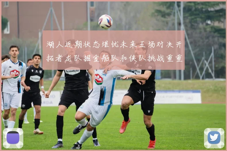 湖人近期状态堪忧未来五场对决开拓者龙队掘金船队和侠队挑战重重