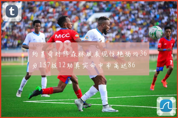 约基奇对阵森林狼表现惊艳场均36分157板12助真实命中率高达86