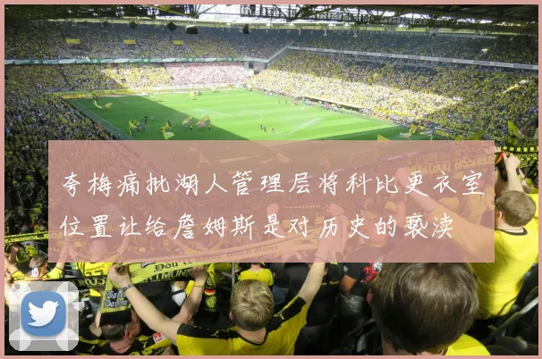 夸梅痛批湖人管理层将科比更衣室位置让给詹姆斯是对历史的亵渎