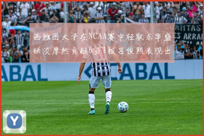 西雅图大学在NCAA赛中轻取东华盛顿淡厚然贡献6分1板吕俊熙表现出色拿下17分5板