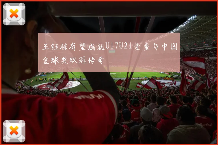 王钰栋有望成就U17U21金童与中国金球奖双冠传奇