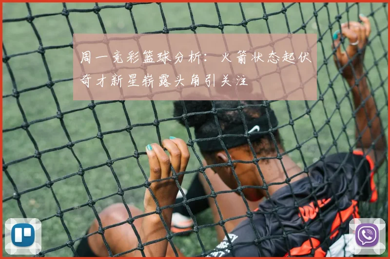 周一竞彩篮球分析：火箭状态起伏奇才新星崭露头角引关注