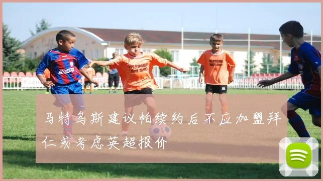 马特乌斯建议帕续约后不应加盟拜仁或考虑英超报价