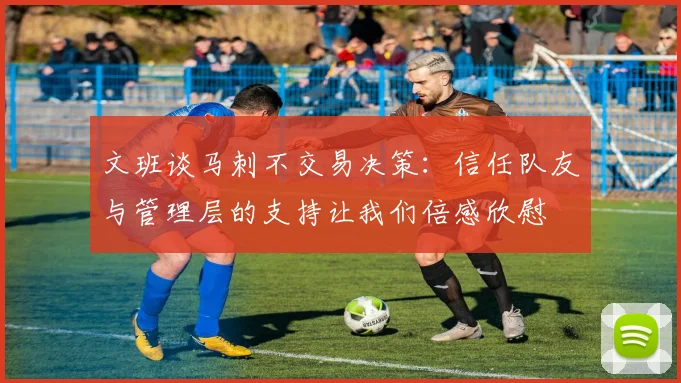 文班谈马刺不交易决策：信任队友与管理层的支持让我们倍感欣慰