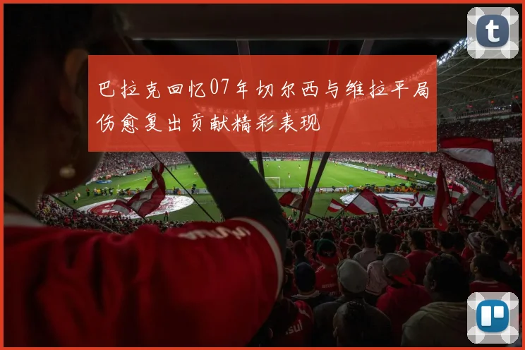巴拉克回忆07年切尔西与维拉平局伤愈复出贡献精彩表现