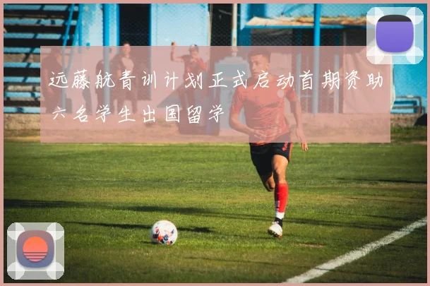 远藤航青训计划正式启动首期资助六名学生出国留学