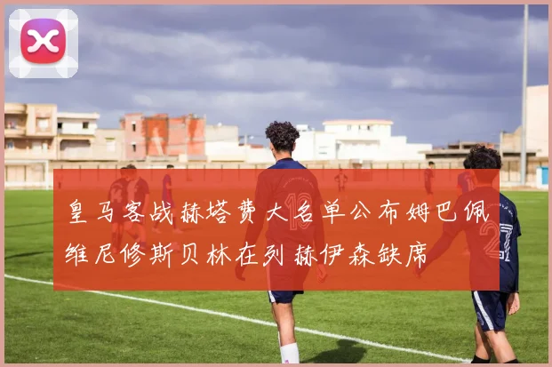 皇马客战赫塔费大名单公布姆巴佩维尼修斯贝林在列赫伊森缺席