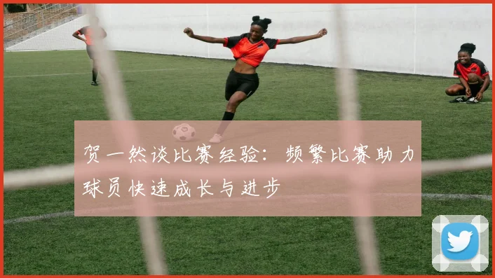 贺一然谈比赛经验：频繁比赛助力球员快速成长与进步