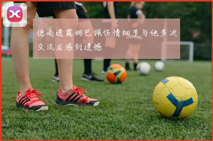 德尚透露姆巴佩伤情细节与他多次交流后感到遗憾