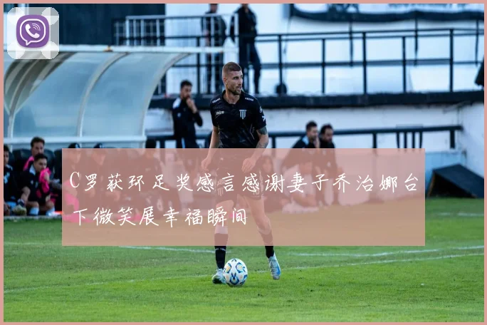 C罗获环足奖感言感谢妻子乔治娜台下微笑展幸福瞬间