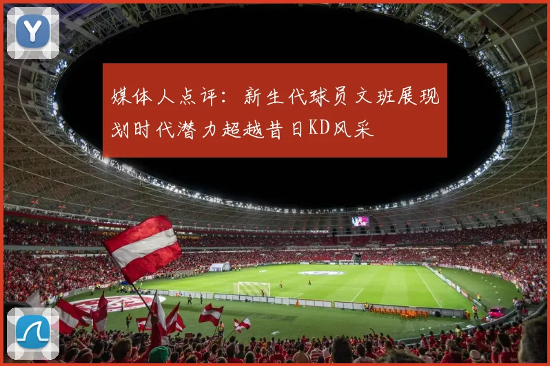媒体人点评：新生代球员文班展现划时代潜力超越昔日KD风采