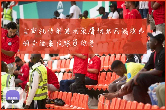 古斯托传射建功荣膺切尔西战埃弗顿全场最佳球员称号