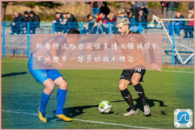 斯洛特谈维尔茨恢复情况强调球队不依赖单一球员的战术理念