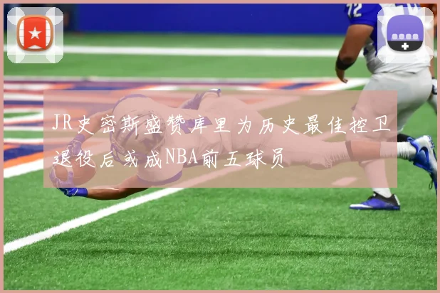 JR史密斯盛赞库里为历史最佳控卫退役后或成NBA前五球员