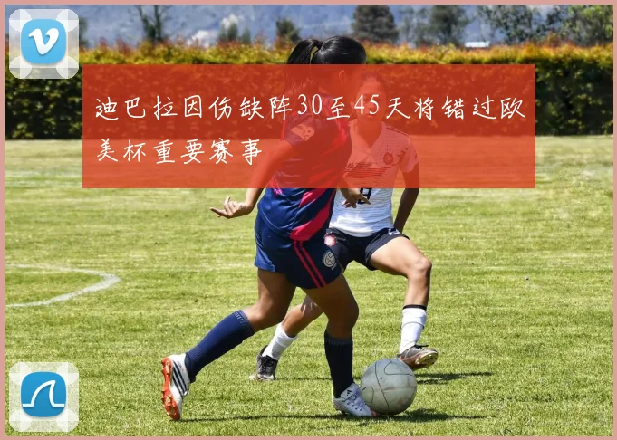 迪巴拉因伤缺阵30至45天将错过欧美杯重要赛事