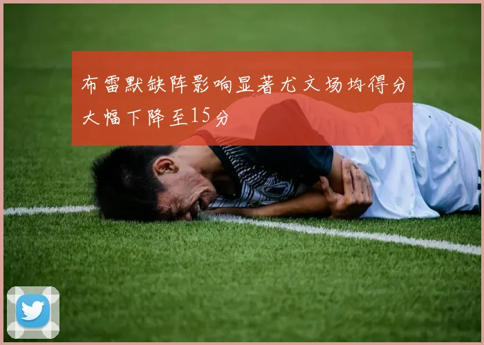 布雷默缺阵影响显著尤文场均得分大幅下降至15分