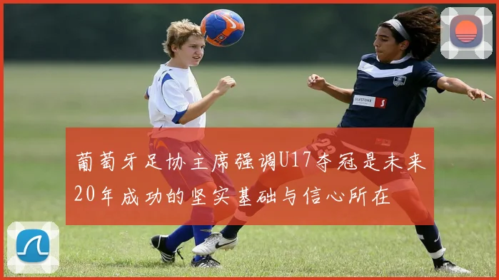 葡萄牙足协主席强调U17夺冠是未来20年成功的坚实基础与信心所在
