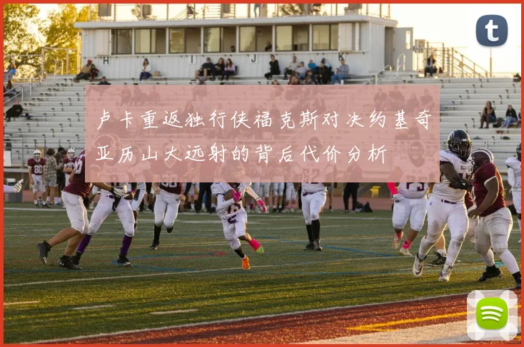 卢卡重返独行侠福克斯对决约基奇亚历山大远射的背后代价分析