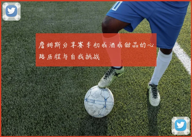 詹姆斯分享赛季初戒酒戒甜品的心路历程与自我挑战