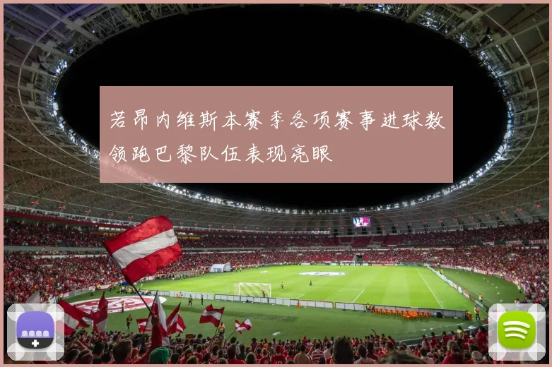 若昂内维斯本赛季各项赛事进球数领跑巴黎队伍表现亮眼