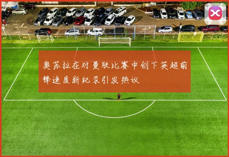 奥苏拉在对曼联比赛中创下英超前锋速度新纪录引发热议