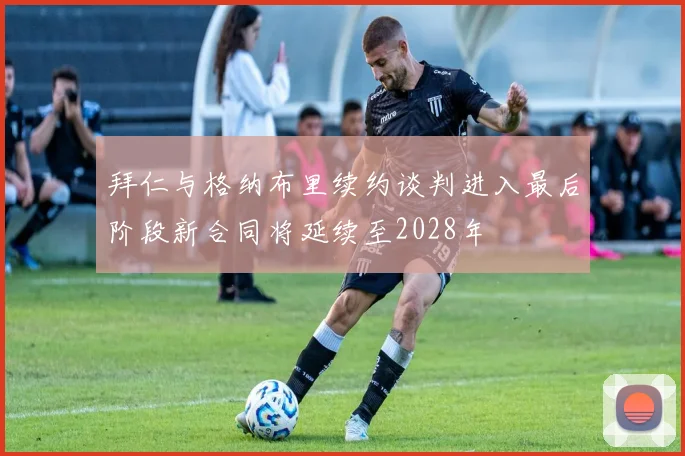 拜仁与格纳布里续约谈判进入最后阶段新合同将延续至2028年