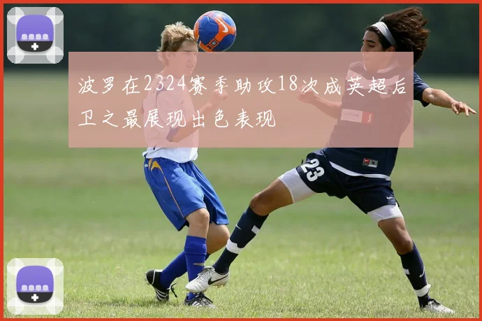 波罗在2324赛季助攻18次成英超后卫之最展现出色表现