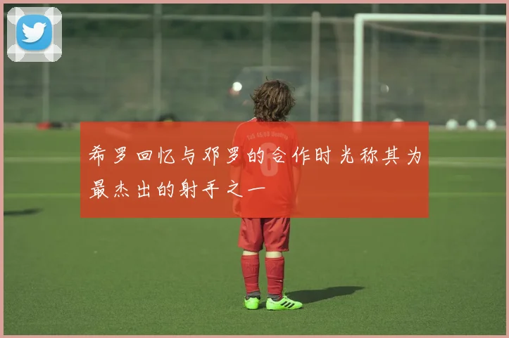 希罗回忆与邓罗的合作时光称其为最杰出的射手之一