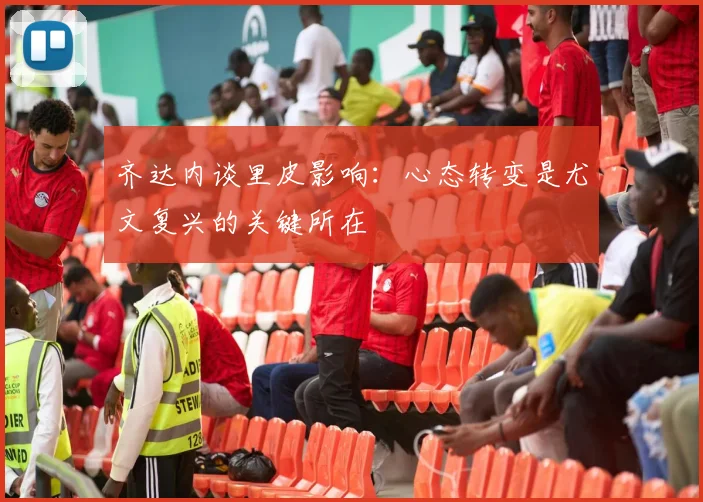 齐达内谈里皮影响：心态转变是尤文复兴的关键所在