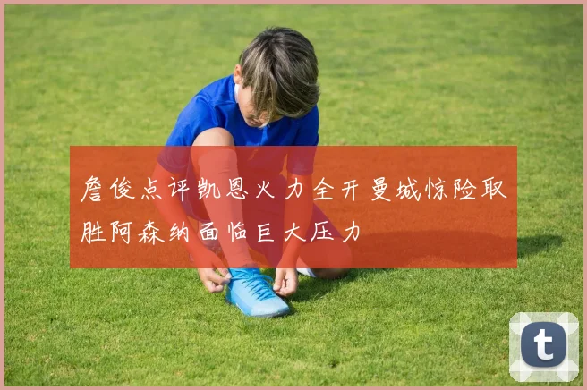 詹俊点评凯恩火力全开曼城惊险取胜阿森纳面临巨大压力
