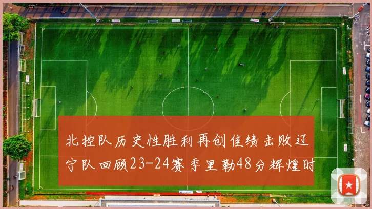 北控队历史性胜利再创佳绩击败辽宁队回顾23-24赛季里勒48分辉煌时刻