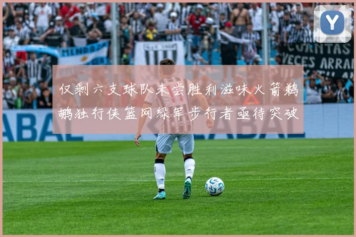 仅剩六支球队未尝胜利滋味火箭鹈鹕独行侠篮网绿军步行者亟待突破困境