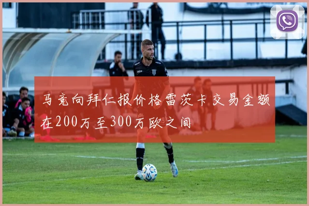 马竞向拜仁报价格雷茨卡交易金额在200万至300万欧之间