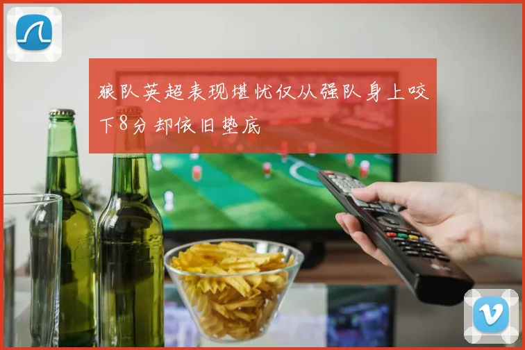 狼队英超表现堪忧仅从强队身上咬下8分却依旧垫底