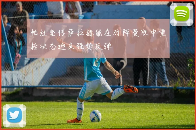 帕杜坚信萨拉赫能在对阵曼联中重拾状态迎来强势反弹