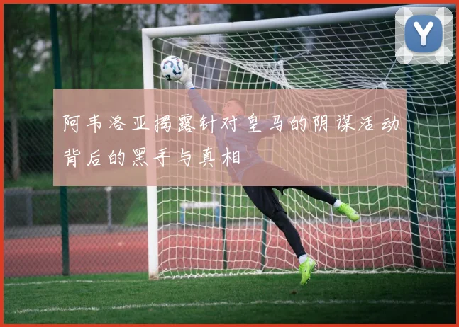 阿韦洛亚揭露针对皇马的阴谋活动背后的黑手与真相