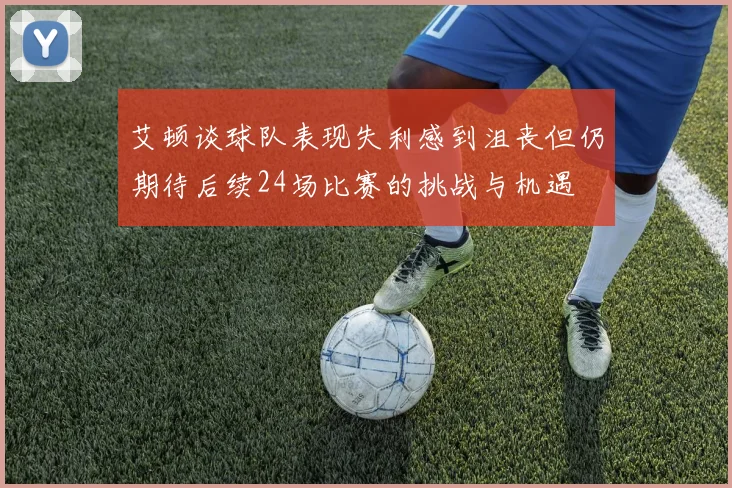 艾顿谈球队表现失利感到沮丧但仍期待后续24场比赛的挑战与机遇