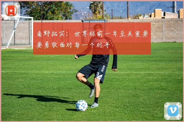 南野拓实：世界杯前一年至关重要要勇敢面对每一个对手