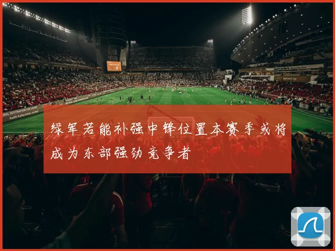 绿军若能补强中锋位置本赛季或将成为东部强劲竞争者