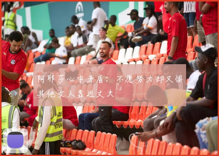 阿耶莎心中矛盾：不愿努力却又惧其他女人靠近丈夫