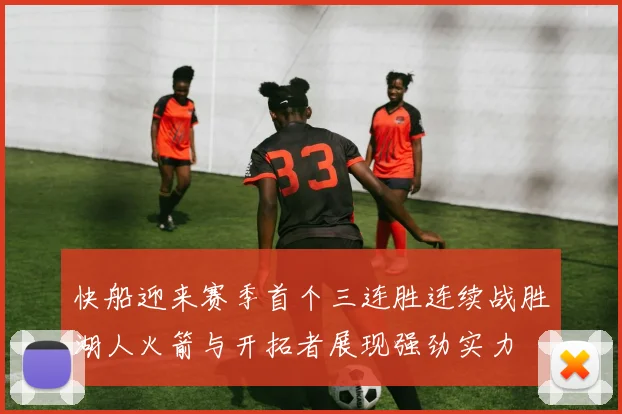 快船迎来赛季首个三连胜连续战胜湖人火箭与开拓者展现强劲实力