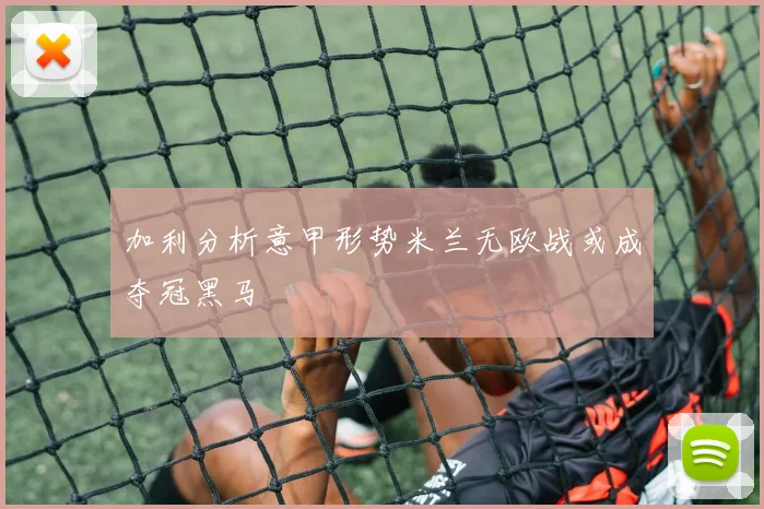 加利分析意甲形势米兰无欧战或成夺冠黑马