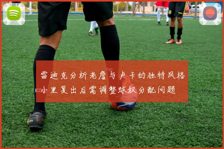 雷迪克分析老詹与卢卡的独特风格小里复出后需调整球权分配问题