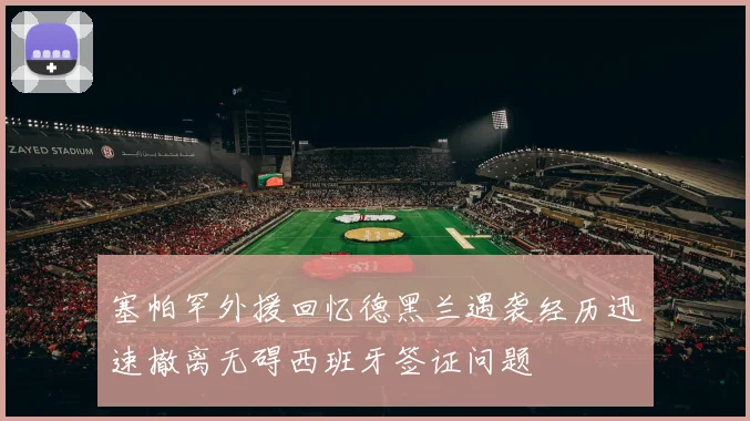 塞帕罕外援回忆德黑兰遇袭经历迅速撤离无碍西班牙签证问题