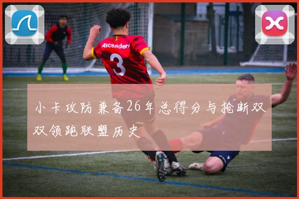 小卡攻防兼备26年总得分与抢断双双领跑联盟历史