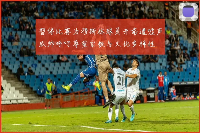 暂停比赛为穆斯林球员开斋遭嘘声瓜帅呼吁尊重宗教与文化多样性