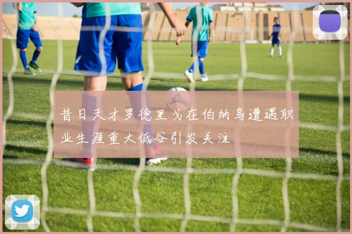 昔日天才罗德里戈在伯纳乌遭遇职业生涯重大低谷引发关注