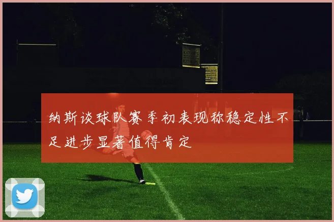 纳斯谈球队赛季初表现称稳定性不足进步显著值得肯定