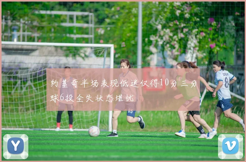 约基奇半场表现低迷仅得10分三分球6投全失状态堪忧