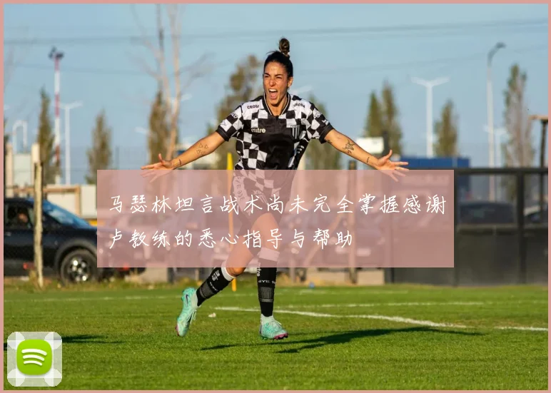 马瑟林坦言战术尚未完全掌握感谢卢教练的悉心指导与帮助